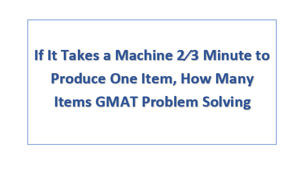 If It Takes a Machine 2/3 Minute to Produce One Item, How Many Items GMAT Problem Solving
